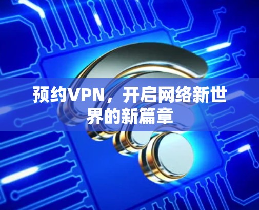 预约VPN,开启网络新世界的新篇章 预约VPN,开启网络新世界的新篇章