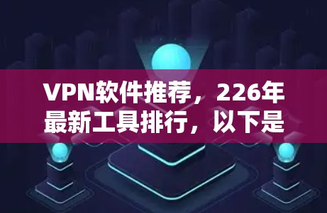 VPN软件推荐，226年最新工具排行，以下是几个可靠且安全的VPN软件推荐
