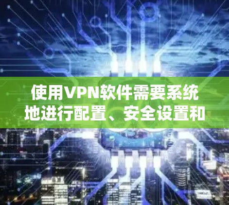 使用VPN软件需要系统地进行配置、安全设置和正确使用。以下是分步骤的指南，帮助您顺利完成使用VPN软件