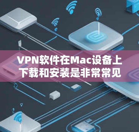 VPN软件在Mac设备上下载和安装是非常常见的，以下是一些热门的VPN软件及其特点，供您参考