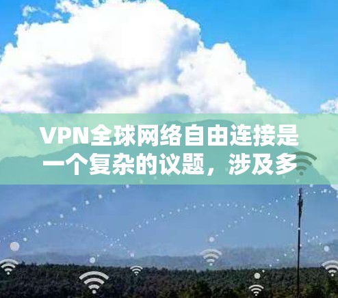 VPN全球网络自由连接是一个复杂的议题，涉及多方面的因素。以下是一个结构化的回答，涵盖您提到的各个方面，并分析其影响和现状