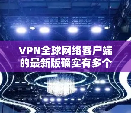 VPN全球网络客户端的最新版确实有多个版本，尤其是在223年，有几个备受关注的版本和改进。以下是几个近年来比较流行的VPN客户端