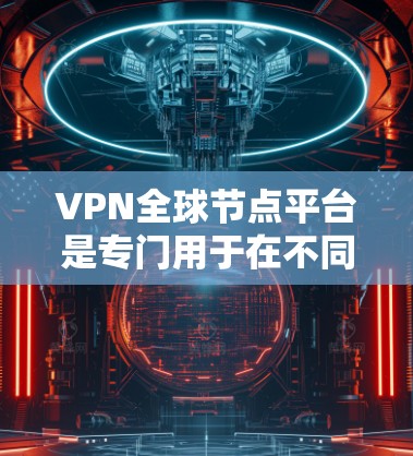 VPN全球节点平台是专门用于在不同地理位置之间的VPN连接服务，涵盖多个国际组织和国家的网络资源。以下是对这些平台的详细分析