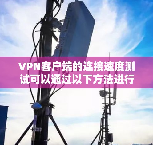 VPN客户端的连接速度测试可以通过以下方法进行