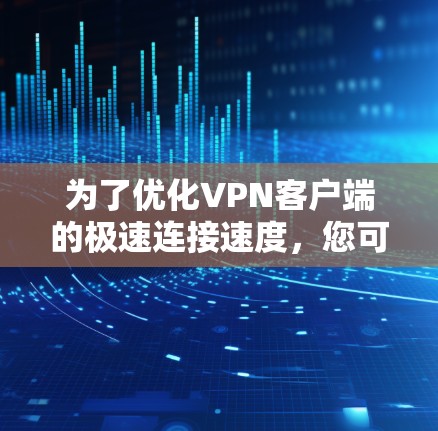 为了优化VPN客户端的极速连接速度，您可以按照以下步骤进行调整和优化
