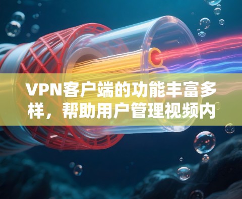 VPN客户端的功能丰富多样，帮助用户管理视频内容、观看直播、分享、带货等。以下是VPN客户端的主要功能介绍