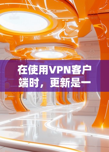 在使用VPN客户端时,更新是一个非常重要的步骤。以下是使用VPN客户端进行更新的教程 在使用VPN客户端时,更新是一个非常重要的步骤。以下是使用VPN客户端进行更新的教程