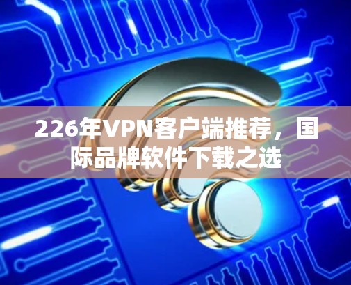 226年VPN客户端推荐，国际品牌软件下载之选