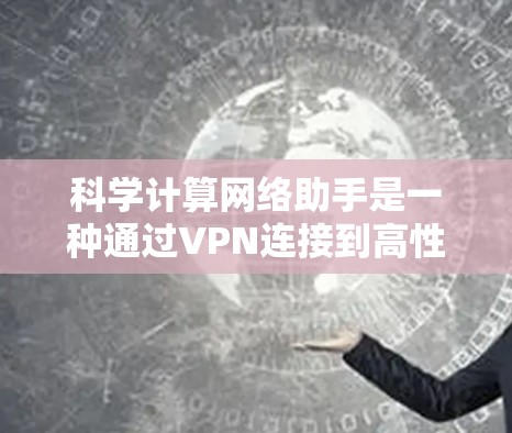 科学计算网络助手是一种通过VPN连接到高性能计算资源的设备,用于执行复杂的科学计算任务。以下是其关键点的总结 科学计算网络助手是一种通过VPN连接到高性能计算资源的设备,用于执行复杂的科学计算任务。以下是其关键点的总结