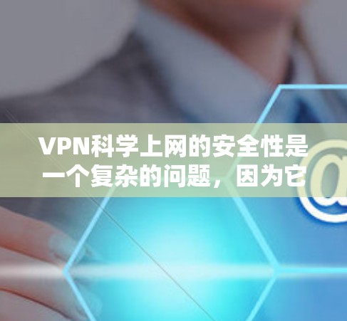 VPN科学上网的安全性是一个复杂的问题，因为它涉及到数据加密、服务器访问控制、数据传输速率以及防止网络攻击等多个方面。以下是一些关键点和建议，帮助你更好地理解和评估VPN科学上网的安全性