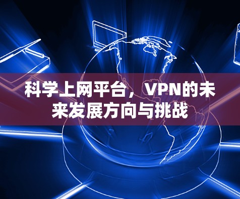 科学上网平台，VPN的未来发展方向与挑战