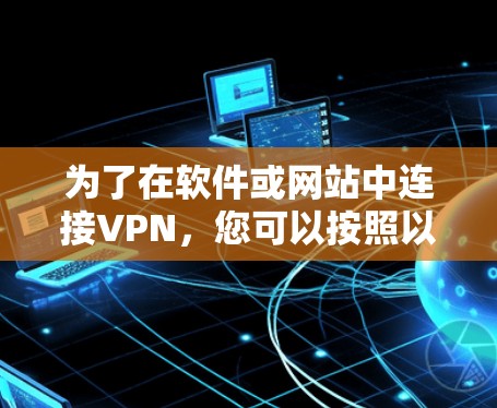 为了在软件或网站中连接VPN,您可以按照以下步骤操作 为了在软件或网站中连接VPN,您可以按照以下步骤操作