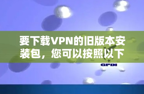 要下载VPN的旧版本安装包，您可以按照以下步骤进行