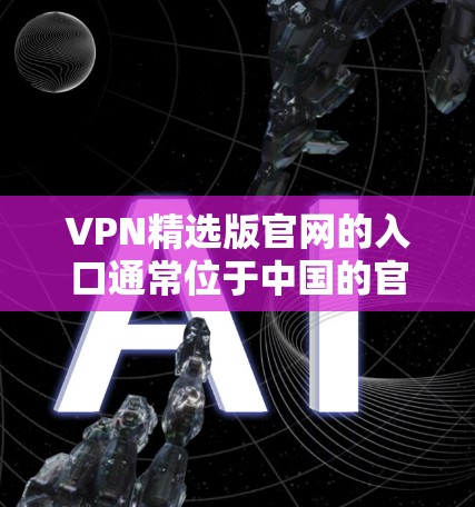 VPN精选版官网的入口通常位于中国的官方网站上，具体链接可以参考以下资源