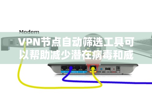 VPN节点自动筛选工具可以帮助减少潜在病毒和威胁的传播，以下是使用该工具的步骤