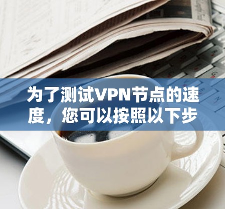 为了测试VPN节点的速度，您可以按照以下步骤操作，结合使用相关的网络测试工具和方法