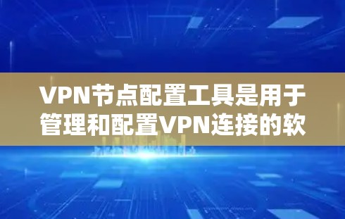 VPN节点配置工具是用于管理和配置VPN连接的软件或工具，涵盖了配置、管理、安全、资源和数据等多个方面。以下是各工具的详细介绍和使用方法