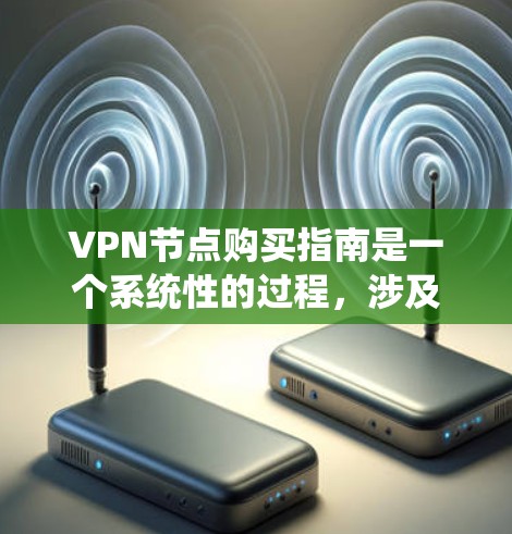 VPN节点购买指南是一个系统性的过程，涉及多个步骤和因素，以下是一个清晰且有条理的指南