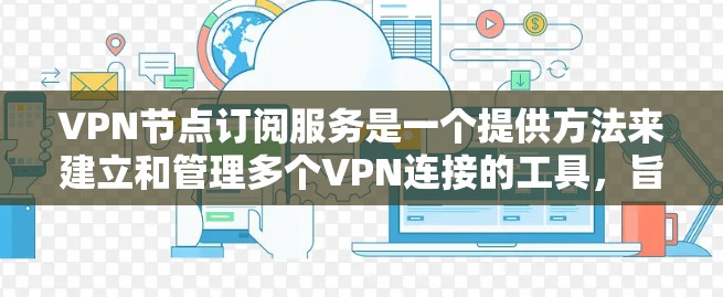 VPN节点订阅服务是一个提供方法来建立和管理多个VPN连接的工具，旨在保护用户和内部网络的安全性，尤其是外部网络的访问。以下是对该服务的详细总结