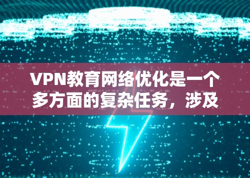 VPN教育网络优化是一个多方面的复杂任务，涉及安全、性能、成本、用户友好性和传播效率等多个方面。以下是对该问题的分步解释