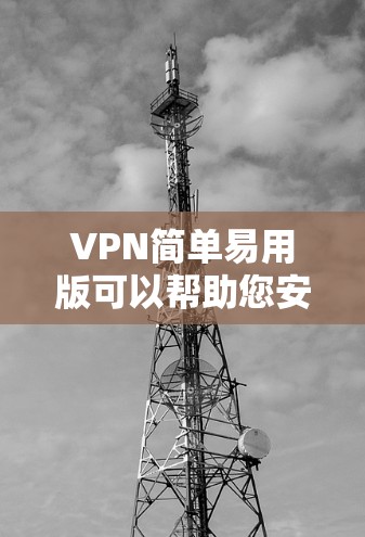 VPN简单易用版可以帮助您安全、便捷地访问网络资源，同时保护您的隐私。以下是使用VPN的基本步骤和注意事项