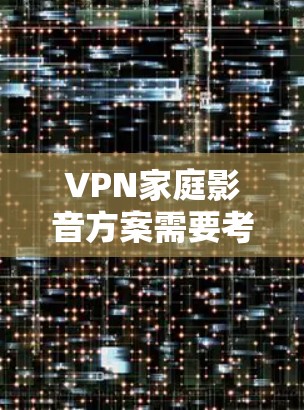 VPN家庭影音方案需要考虑家庭的使用场景、安全性和隐私保护。以下是一些实用的步骤和建议，帮助你构建一个安全、可靠的VPN家庭影音方案