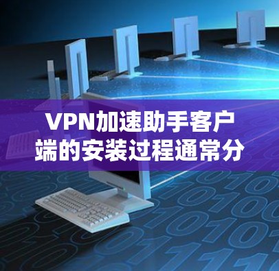 VPN加速助手客户端的安装过程通常分为以下几个步骤 VPN加速助手客户端的安装过程通常分为以下几个步骤