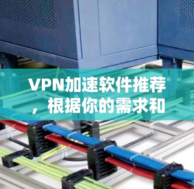 VPN加速软件推荐，根据你的需求和使用场景，以下是一些推荐的软件和工具，它们可以帮助你更高效地使用VPN服务