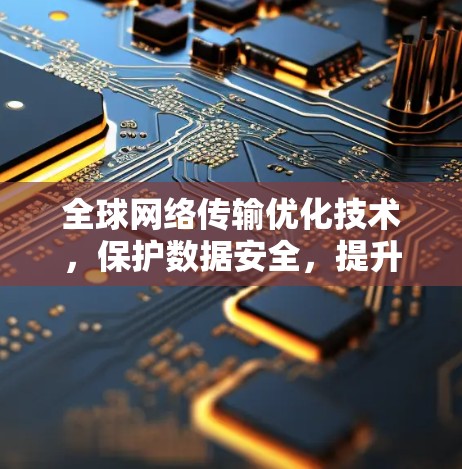 全球网络传输优化技术，保护数据安全，提升传输效率