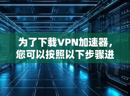 为了下载VPN加速器，您可以按照以下步骤进行