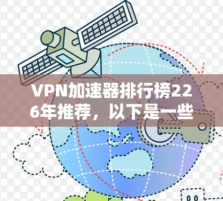 VPN加速器排行榜226年推荐，以下是一些在性能、安全性和用户体验方面表现良好的VPN加速器，适用于需要稳定数据传输和高带宽的用户