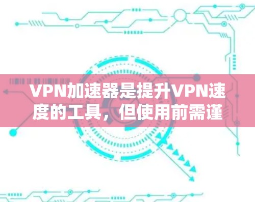 VPN加速器是提升VPN速度的工具，但使用前需谨慎考虑以下因素