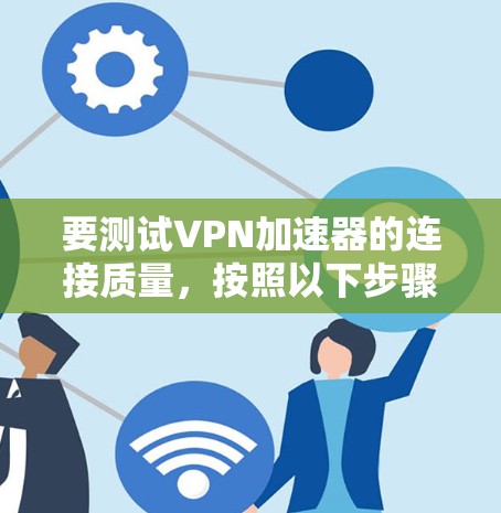 要测试VPN加速器的连接质量，按照以下步骤进行