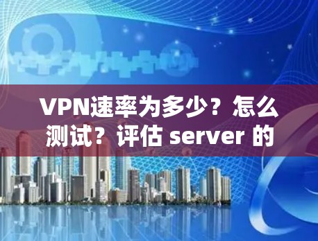 VPN速率为多少?怎么测试?评估 server 的速率 VPN速率为多少?怎么测试?评估 server 的速率