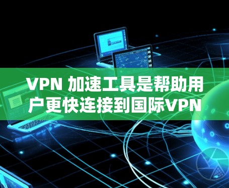 VPN 加速工具是帮助用户更快连接到国际VPN服务的工具。以下是几种常见的VPN加速工具及其特点