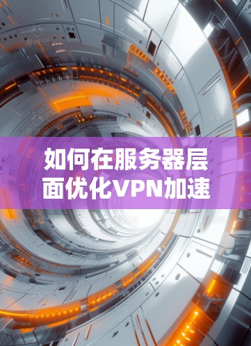 如何在服务器层面优化VPN加速性能,从服务器性能测试到优化策略 如何在服务器层面优化VPN加速性能,从服务器性能测试到优化策略
