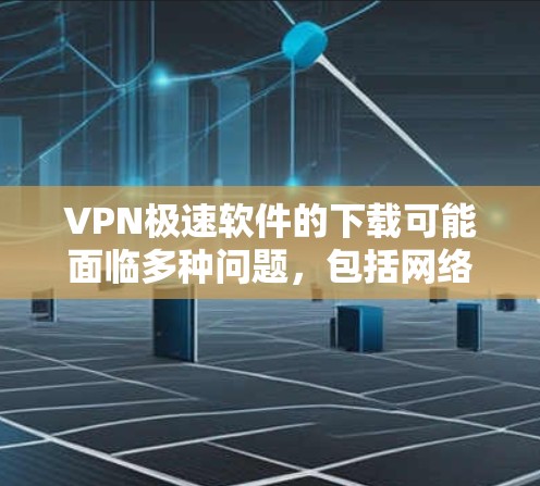 VPN极速软件的下载可能面临多种问题,包括网络连接慢、软件兼容性不足、误操作、恶意软件等。以下是详细的解决步骤和常见问题分析 VPN极速软件的下载可能面临多种问题,包括网络连接慢、软件兼容性不足、误操作、恶意软件等。以下是详细的解决步骤和常见问题分析