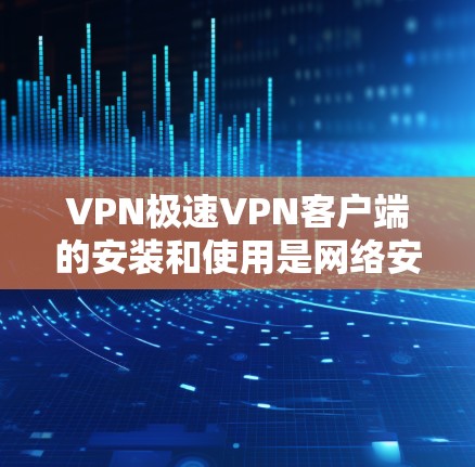 VPN极速VPN客户端的安装和使用是网络安全中常见的步骤，以下是详细的指导步骤