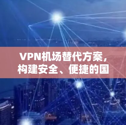 VPN机场替代方案，构建安全、便捷的国际 VPN 进入机场