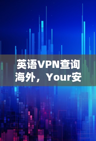 英语VPN查询海外，Your安全之选