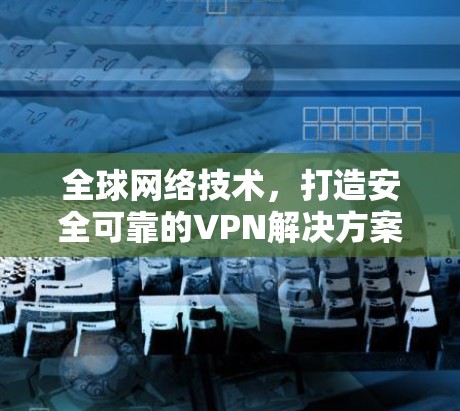 全球网络技术，打造安全可靠的VPN解决方案，助力海外社交高效便捷