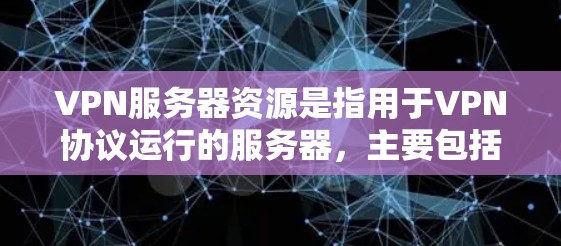 VPN服务器资源是指用于VPN协议运行的服务器,主要包括以下内容 VPN服务器资源是指用于VPN协议运行的服务器,主要包括以下内容