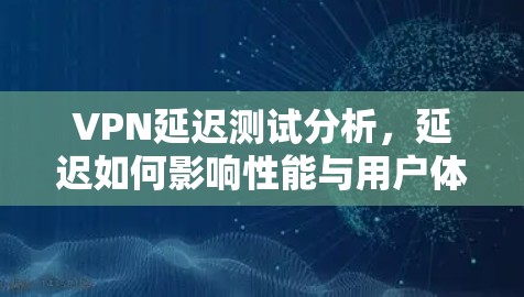 VPN延迟测试分析，延迟如何影响性能与用户体验