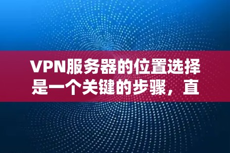 VPN服务器的位置选择是一个关键的步骤，直接影响连接速度、安全性和稳定性。以下是一个清晰的指南，帮助您更好地理解和选择VPN服务器的位置