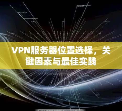 VPN服务器位置选择，关键因素与最佳实践