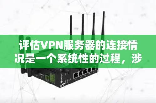 评估VPN服务器的连接情况是一个系统性的过程，涉及多个方面，包括防火墙设置、安全协议、连接速率、响应时间和稳定性、异常活动以及硬件和软件配置等。以下是对该过程的详细总结