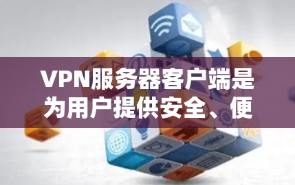 VPN服务器客户端是为用户提供安全、便捷的VPN连接的工具，广泛应用于个人、企业等场景。以下是关于VPN服务器客户端的详细指南