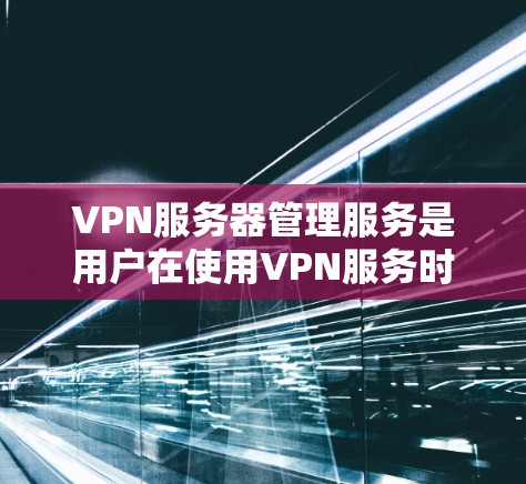 VPN服务器管理服务是用户在使用VPN服务时，通过一系列功能来管理和监控服务器的环境，以确保数据的安全性和服务器的稳定运行。以下是对该服务的详细描述，包括功能、类型和应用