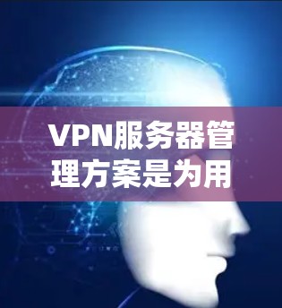 VPN服务器管理方案是为用户提供一个全面、系统且易于操作的工具,帮助用户优化VPN服务器的配置、管理以及安全防护。以下是一个详细的VPN服务器管理方案 VPN服务器管理方案是为用户提供一个全面、系统且易于操作的工具,帮助用户优化VPN服务器的配置、管理以及安全防护。以下是一个详细的VPN服务器管理方案