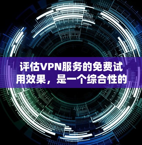 评估VPN服务的免费试用效果，是一个综合性的过程，需要从多个方面进行全面考虑。以下是对这一过程的详细分析和建议